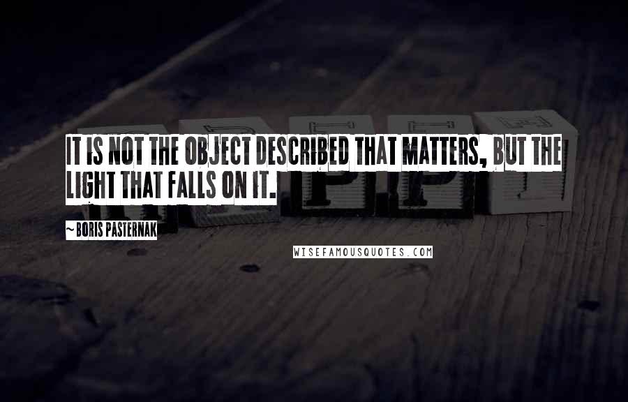 Boris Pasternak Quotes: It is not the object described that matters, but the light that falls on it.