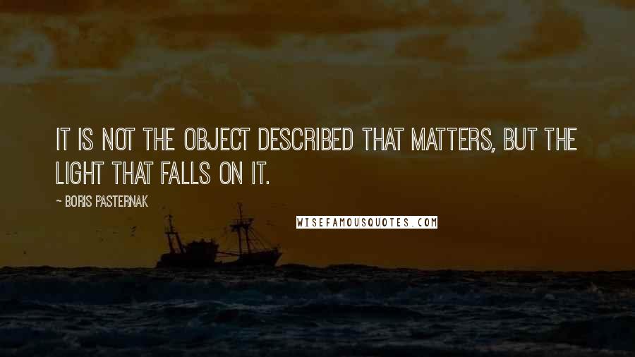 Boris Pasternak Quotes: It is not the object described that matters, but the light that falls on it.