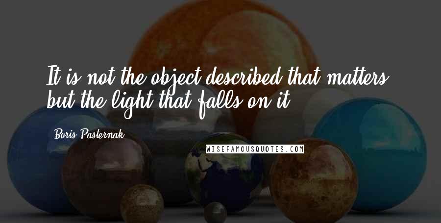 Boris Pasternak Quotes: It is not the object described that matters, but the light that falls on it.