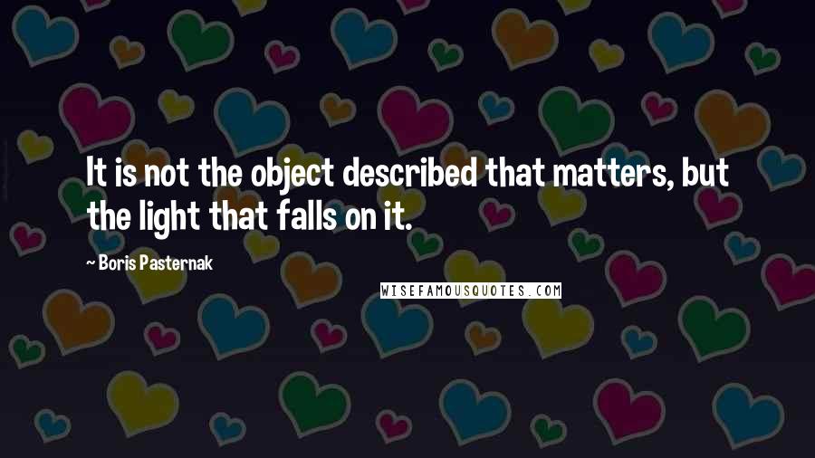 Boris Pasternak Quotes: It is not the object described that matters, but the light that falls on it.