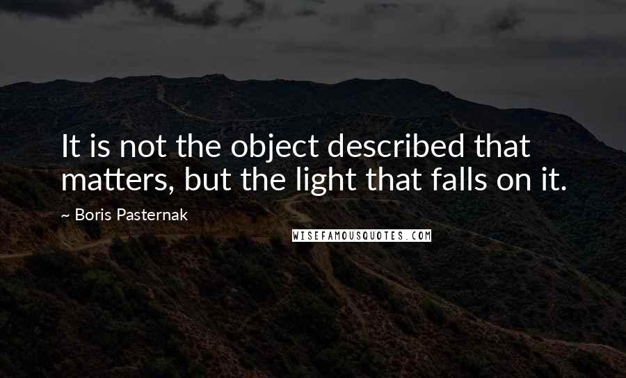 Boris Pasternak Quotes: It is not the object described that matters, but the light that falls on it.