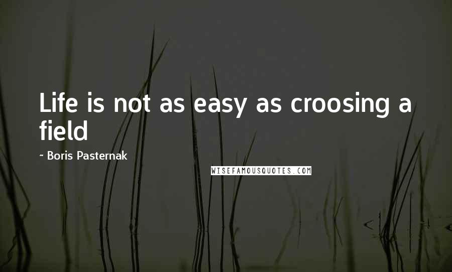 Boris Pasternak Quotes: Life is not as easy as croosing a field