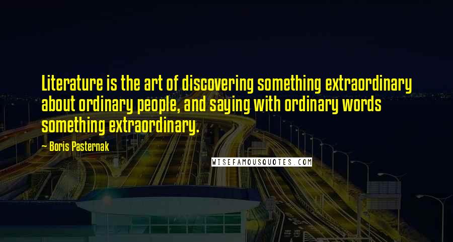 Boris Pasternak Quotes: Literature is the art of discovering something extraordinary about ordinary people, and saying with ordinary words something extraordinary.