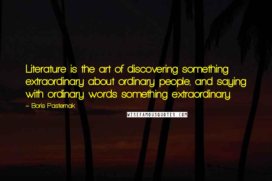 Boris Pasternak Quotes: Literature is the art of discovering something extraordinary about ordinary people, and saying with ordinary words something extraordinary.