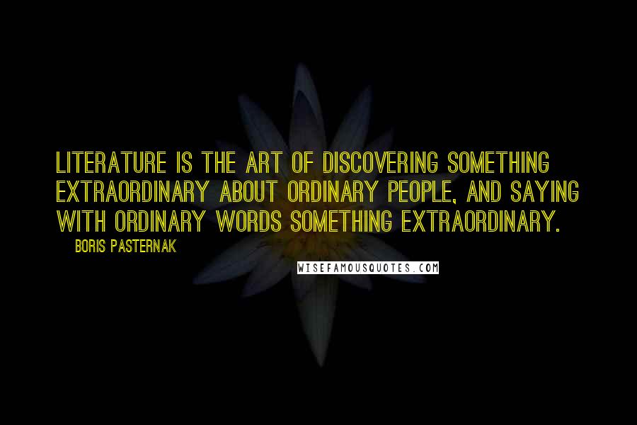 Boris Pasternak Quotes: Literature is the art of discovering something extraordinary about ordinary people, and saying with ordinary words something extraordinary.