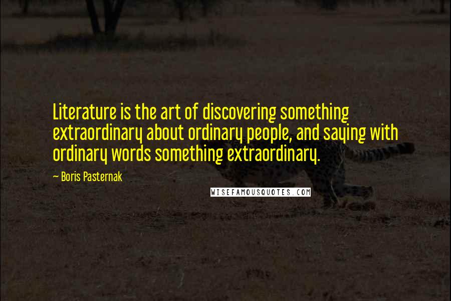 Boris Pasternak Quotes: Literature is the art of discovering something extraordinary about ordinary people, and saying with ordinary words something extraordinary.