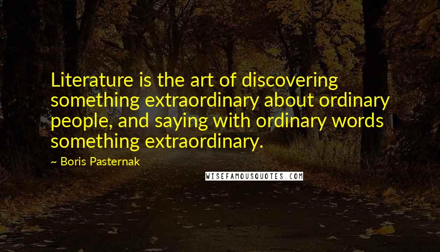 Boris Pasternak Quotes: Literature is the art of discovering something extraordinary about ordinary people, and saying with ordinary words something extraordinary.