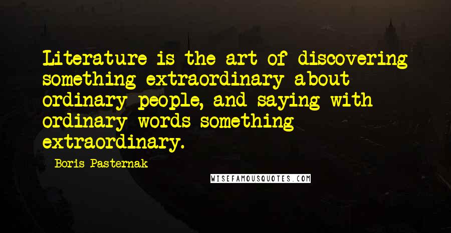 Boris Pasternak Quotes: Literature is the art of discovering something extraordinary about ordinary people, and saying with ordinary words something extraordinary.