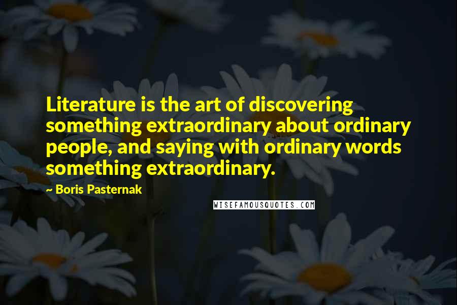 Boris Pasternak Quotes: Literature is the art of discovering something extraordinary about ordinary people, and saying with ordinary words something extraordinary.