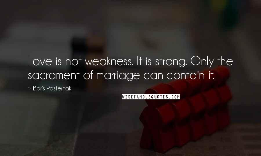 Boris Pasternak Quotes: Love is not weakness. It is strong. Only the sacrament of marriage can contain it.