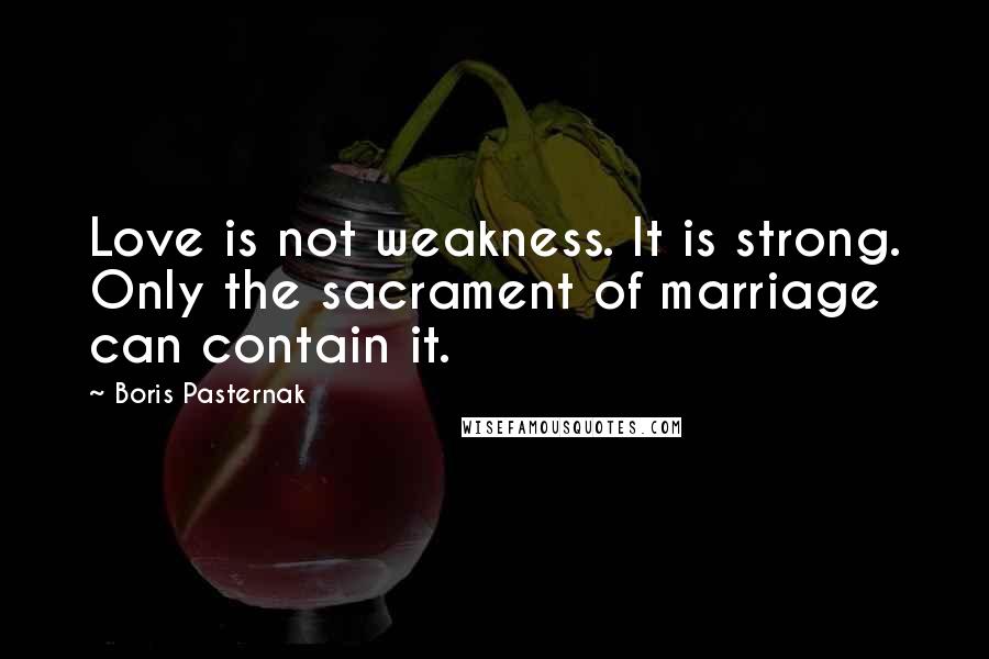 Boris Pasternak Quotes: Love is not weakness. It is strong. Only the sacrament of marriage can contain it.