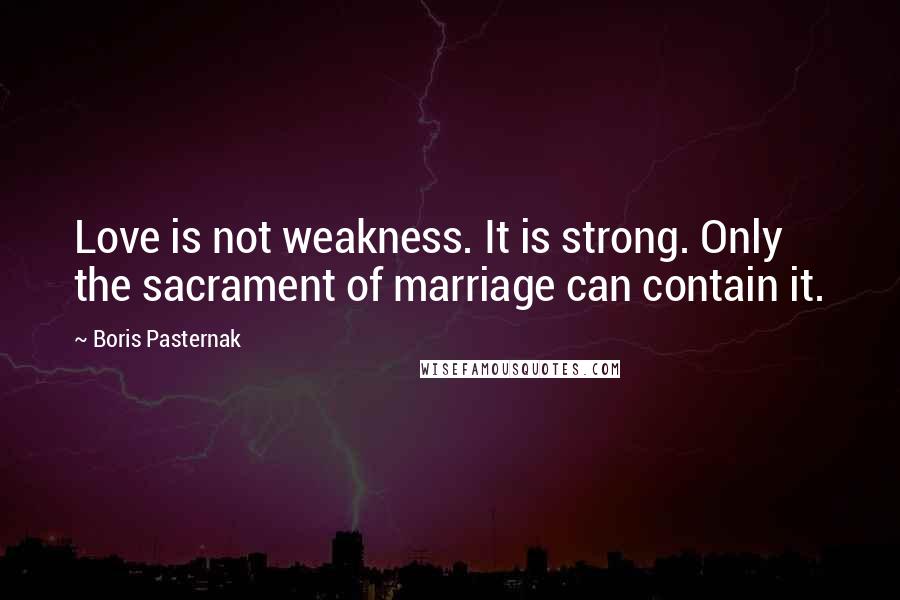 Boris Pasternak Quotes: Love is not weakness. It is strong. Only the sacrament of marriage can contain it.