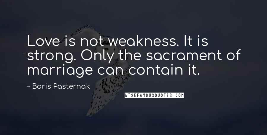 Boris Pasternak Quotes: Love is not weakness. It is strong. Only the sacrament of marriage can contain it.