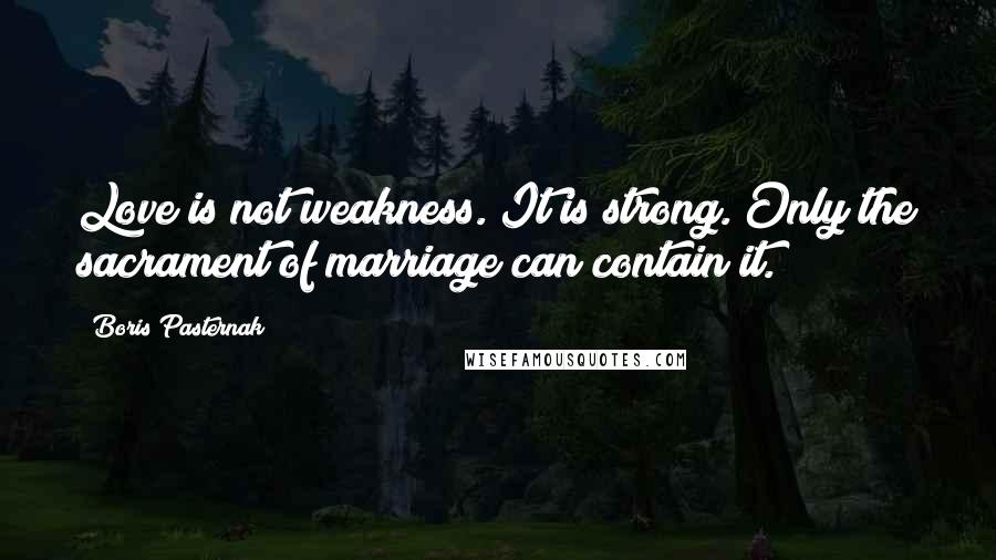 Boris Pasternak Quotes: Love is not weakness. It is strong. Only the sacrament of marriage can contain it.