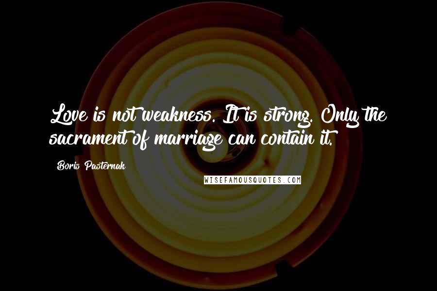 Boris Pasternak Quotes: Love is not weakness. It is strong. Only the sacrament of marriage can contain it.