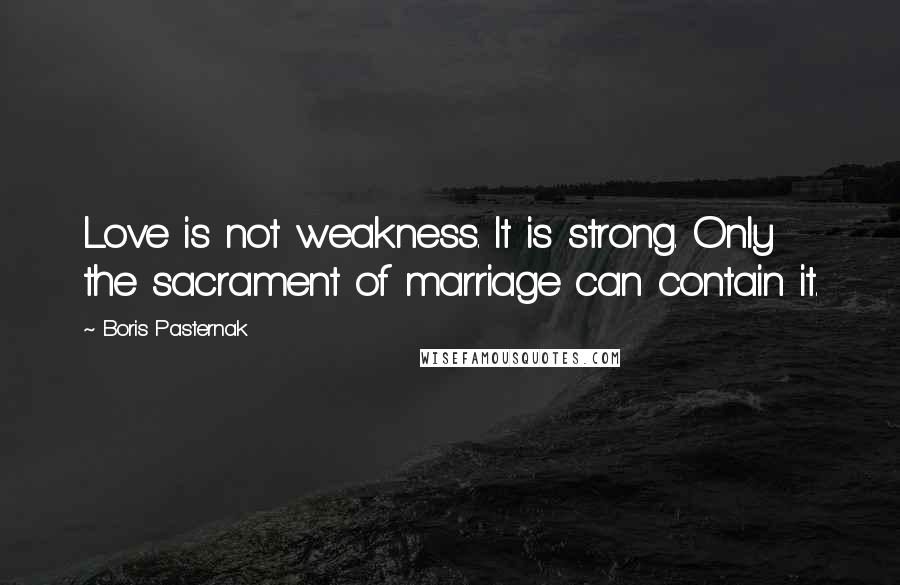 Boris Pasternak Quotes: Love is not weakness. It is strong. Only the sacrament of marriage can contain it.