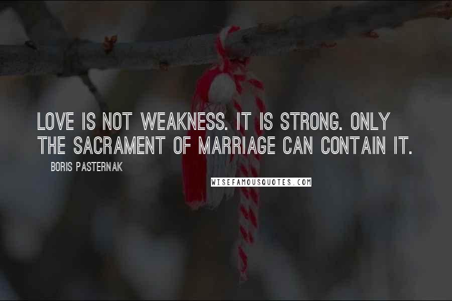 Boris Pasternak Quotes: Love is not weakness. It is strong. Only the sacrament of marriage can contain it.