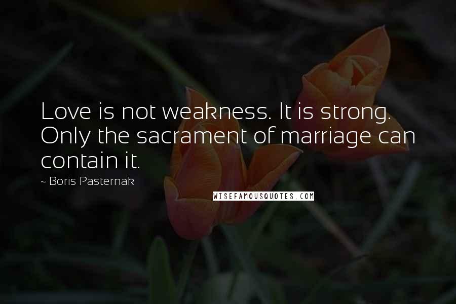 Boris Pasternak Quotes: Love is not weakness. It is strong. Only the sacrament of marriage can contain it.