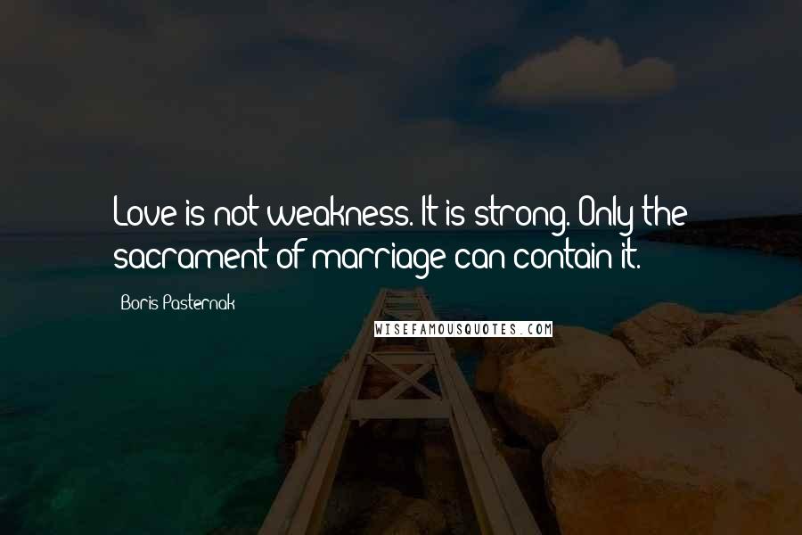 Boris Pasternak Quotes: Love is not weakness. It is strong. Only the sacrament of marriage can contain it.