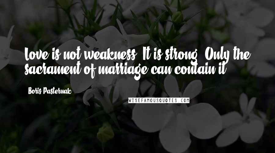 Boris Pasternak Quotes: Love is not weakness. It is strong. Only the sacrament of marriage can contain it.