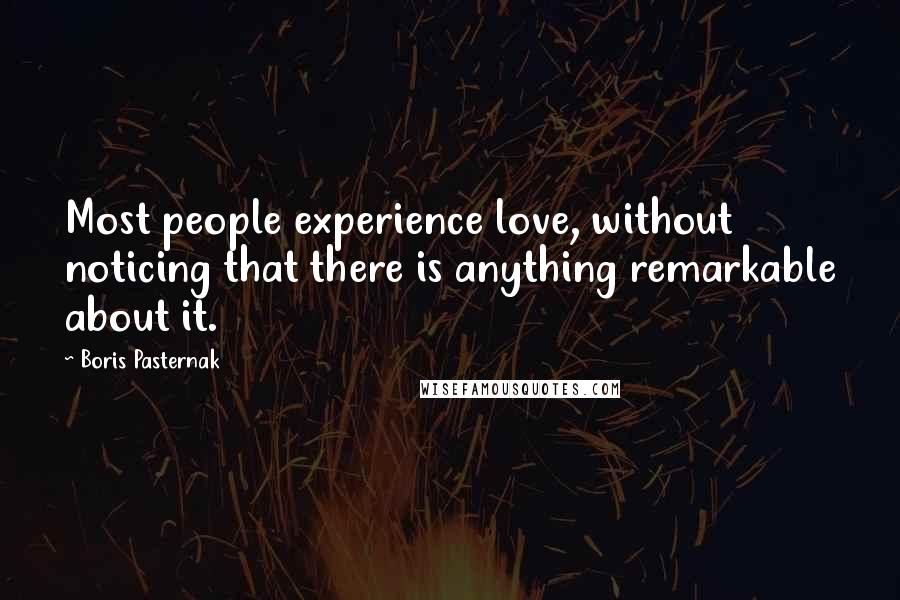 Boris Pasternak Quotes: Most people experience love, without noticing that there is anything remarkable about it.