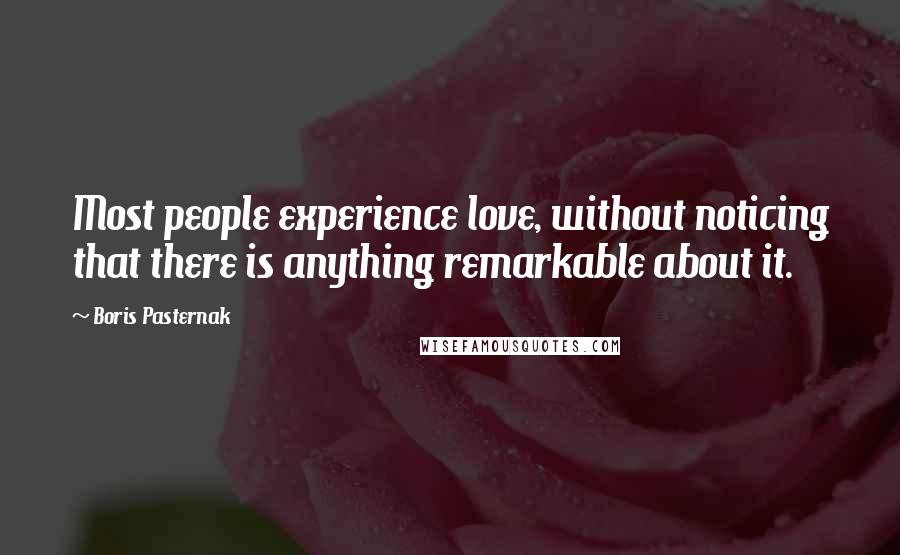 Boris Pasternak Quotes: Most people experience love, without noticing that there is anything remarkable about it.