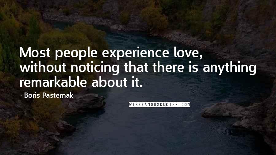 Boris Pasternak Quotes: Most people experience love, without noticing that there is anything remarkable about it.