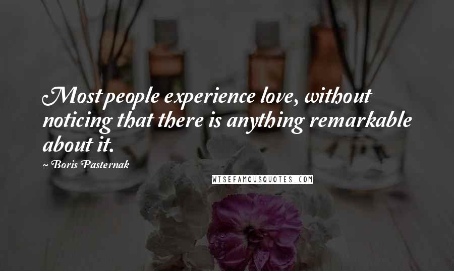 Boris Pasternak Quotes: Most people experience love, without noticing that there is anything remarkable about it.