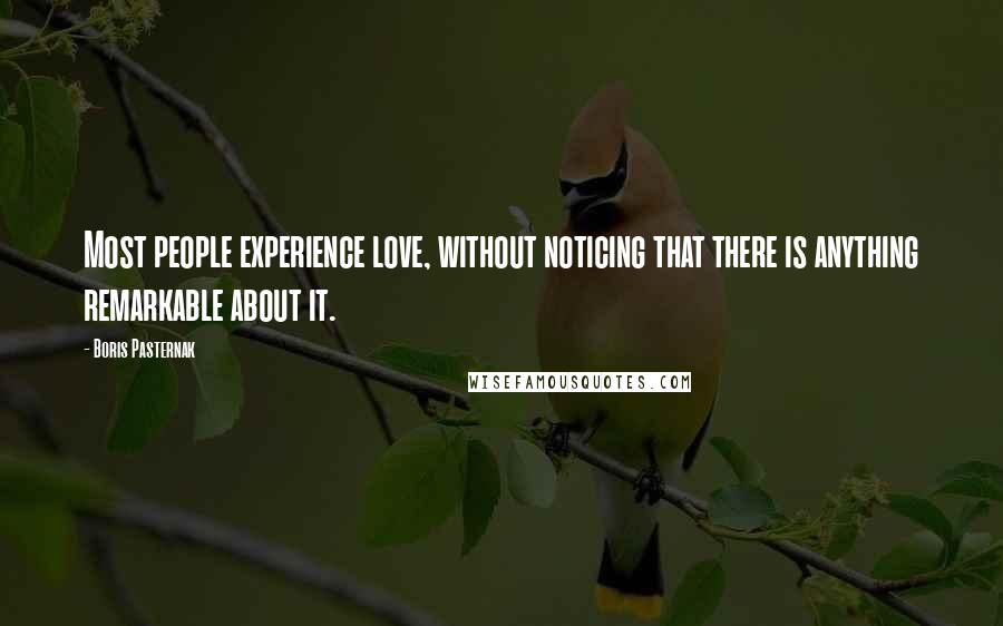 Boris Pasternak Quotes: Most people experience love, without noticing that there is anything remarkable about it.