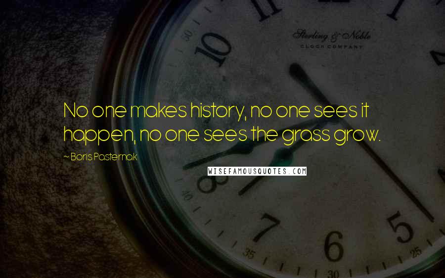 Boris Pasternak Quotes: No one makes history, no one sees it happen, no one sees the grass grow.