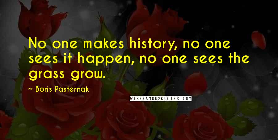 Boris Pasternak Quotes: No one makes history, no one sees it happen, no one sees the grass grow.