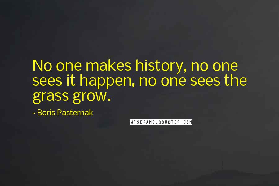 Boris Pasternak Quotes: No one makes history, no one sees it happen, no one sees the grass grow.