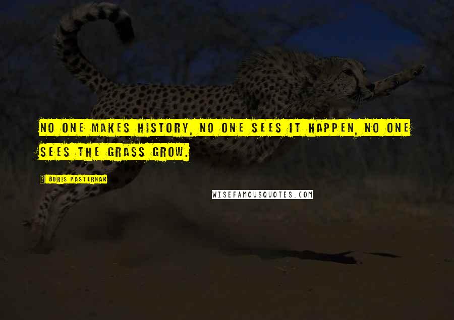 Boris Pasternak Quotes: No one makes history, no one sees it happen, no one sees the grass grow.