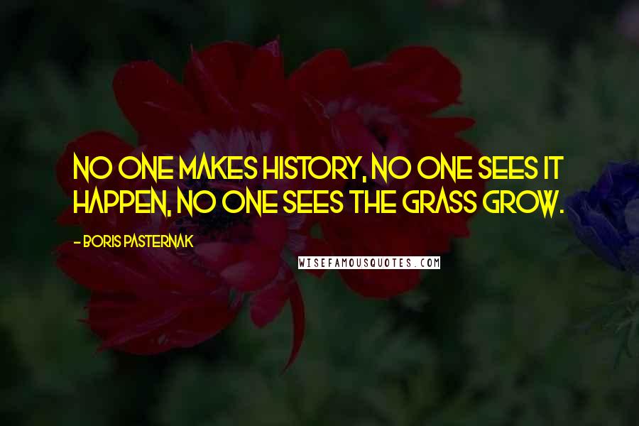 Boris Pasternak Quotes: No one makes history, no one sees it happen, no one sees the grass grow.