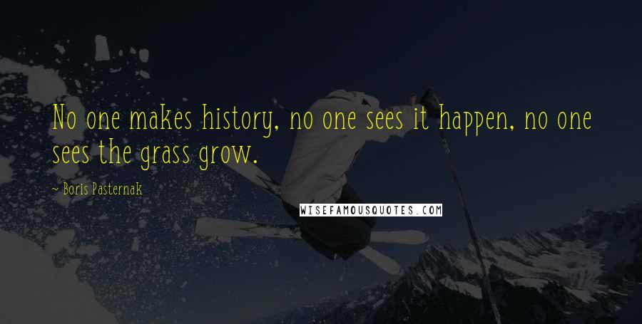 Boris Pasternak Quotes: No one makes history, no one sees it happen, no one sees the grass grow.