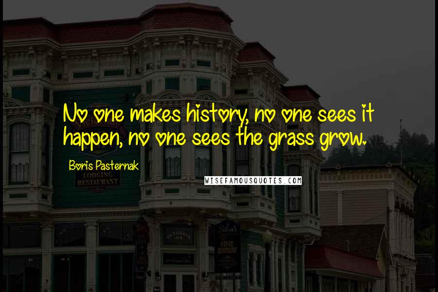 Boris Pasternak Quotes: No one makes history, no one sees it happen, no one sees the grass grow.