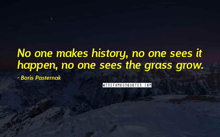 Boris Pasternak Quotes: No one makes history, no one sees it happen, no one sees the grass grow.