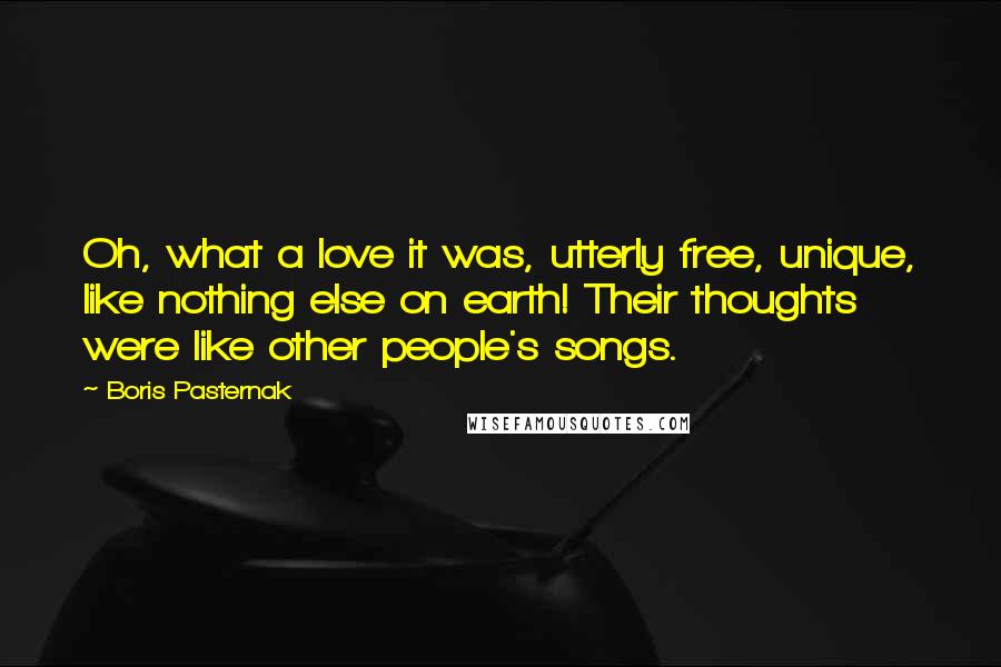 Boris Pasternak Quotes: Oh, what a love it was, utterly free, unique, like nothing else on earth! Their thoughts were like other people's songs.