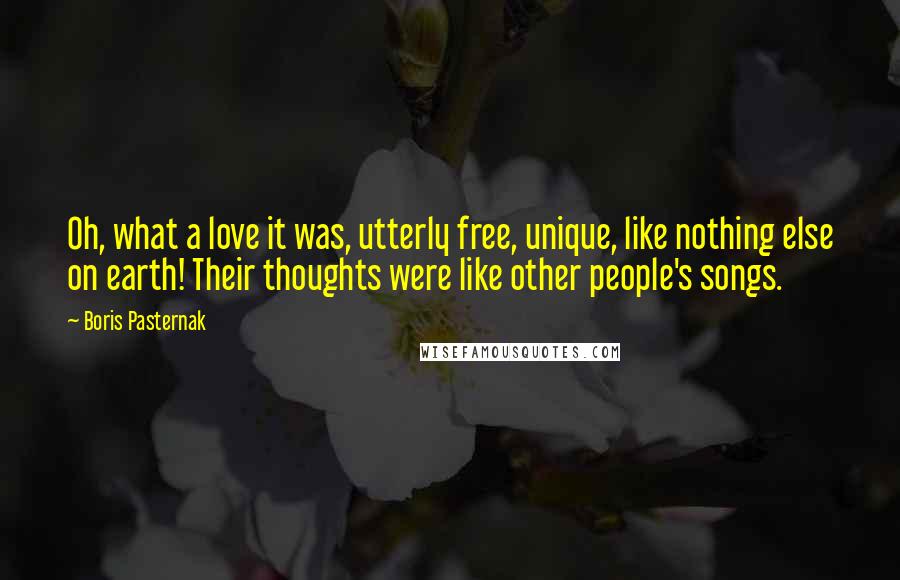 Boris Pasternak Quotes: Oh, what a love it was, utterly free, unique, like nothing else on earth! Their thoughts were like other people's songs.