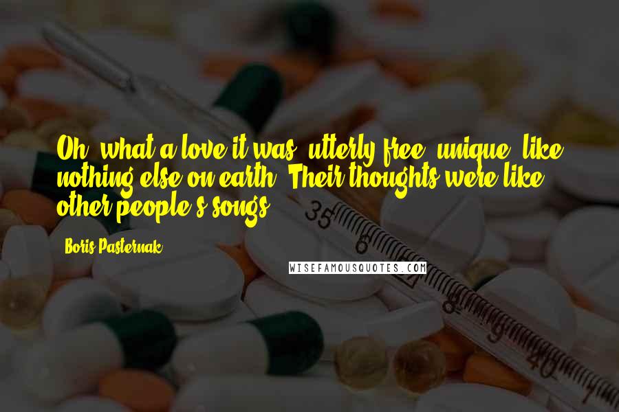 Boris Pasternak Quotes: Oh, what a love it was, utterly free, unique, like nothing else on earth! Their thoughts were like other people's songs.