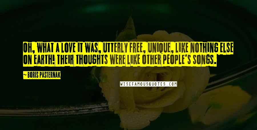 Boris Pasternak Quotes: Oh, what a love it was, utterly free, unique, like nothing else on earth! Their thoughts were like other people's songs.