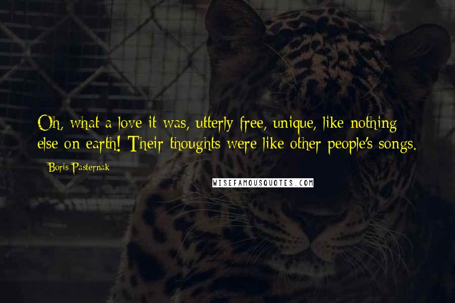 Boris Pasternak Quotes: Oh, what a love it was, utterly free, unique, like nothing else on earth! Their thoughts were like other people's songs.