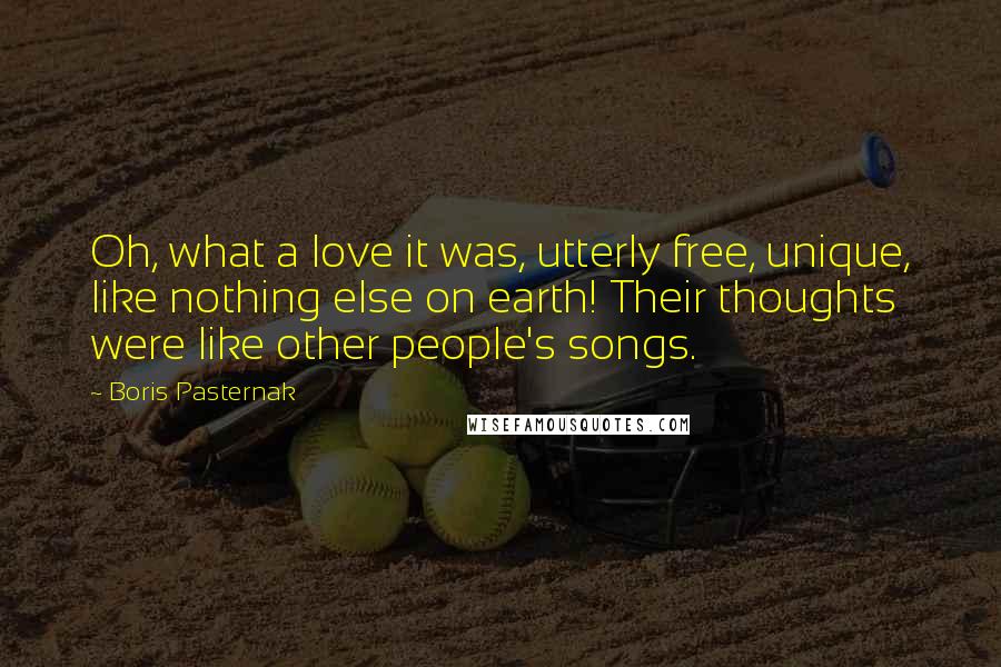 Boris Pasternak Quotes: Oh, what a love it was, utterly free, unique, like nothing else on earth! Their thoughts were like other people's songs.