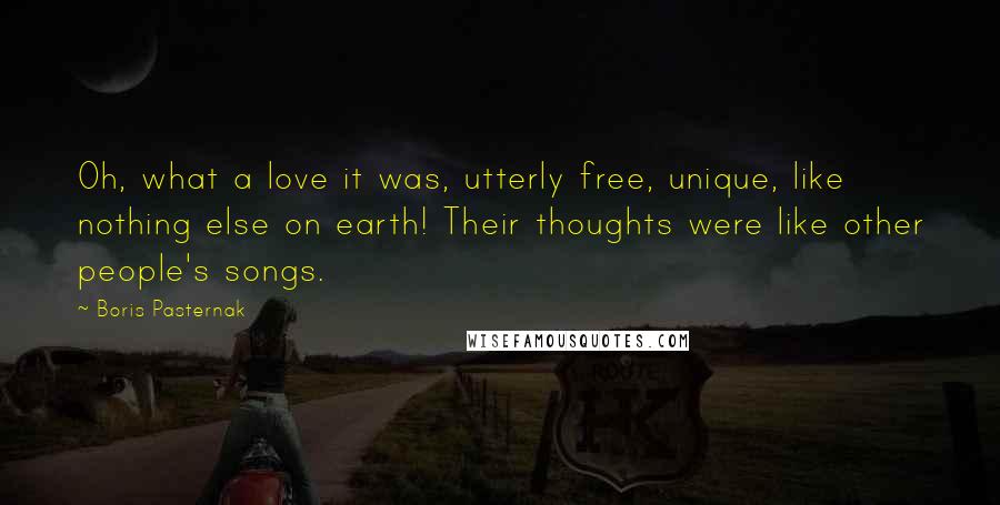 Boris Pasternak Quotes: Oh, what a love it was, utterly free, unique, like nothing else on earth! Their thoughts were like other people's songs.