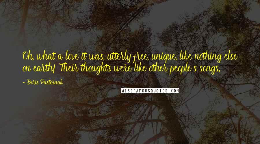 Boris Pasternak Quotes: Oh, what a love it was, utterly free, unique, like nothing else on earth! Their thoughts were like other people's songs.