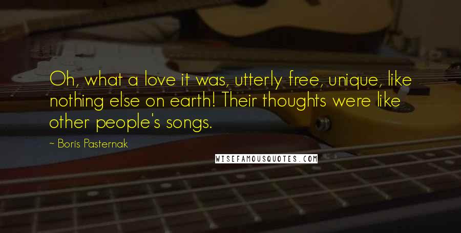 Boris Pasternak Quotes: Oh, what a love it was, utterly free, unique, like nothing else on earth! Their thoughts were like other people's songs.