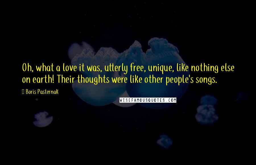 Boris Pasternak Quotes: Oh, what a love it was, utterly free, unique, like nothing else on earth! Their thoughts were like other people's songs.