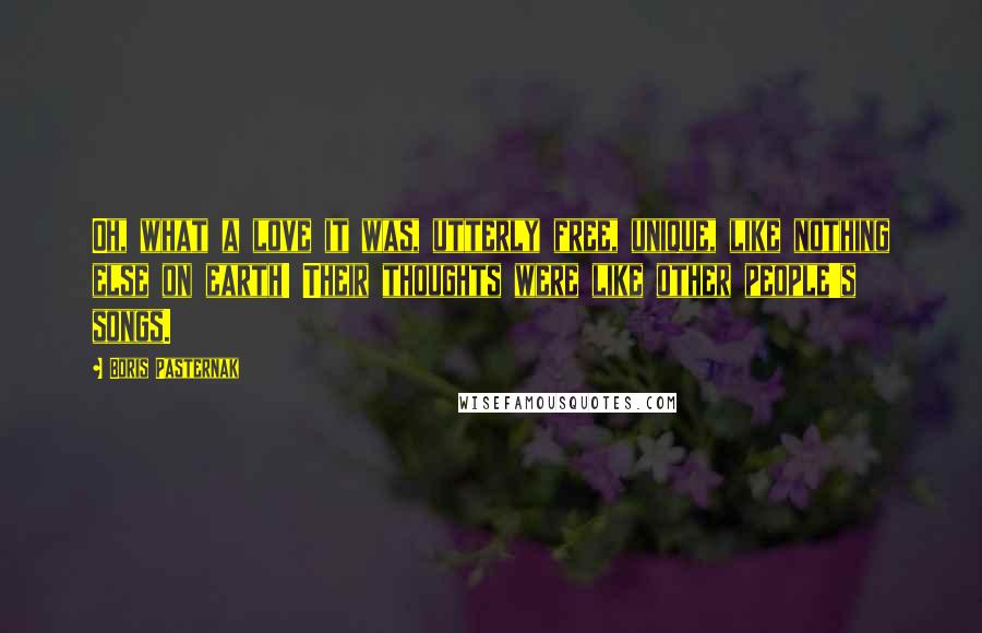 Boris Pasternak Quotes: Oh, what a love it was, utterly free, unique, like nothing else on earth! Their thoughts were like other people's songs.