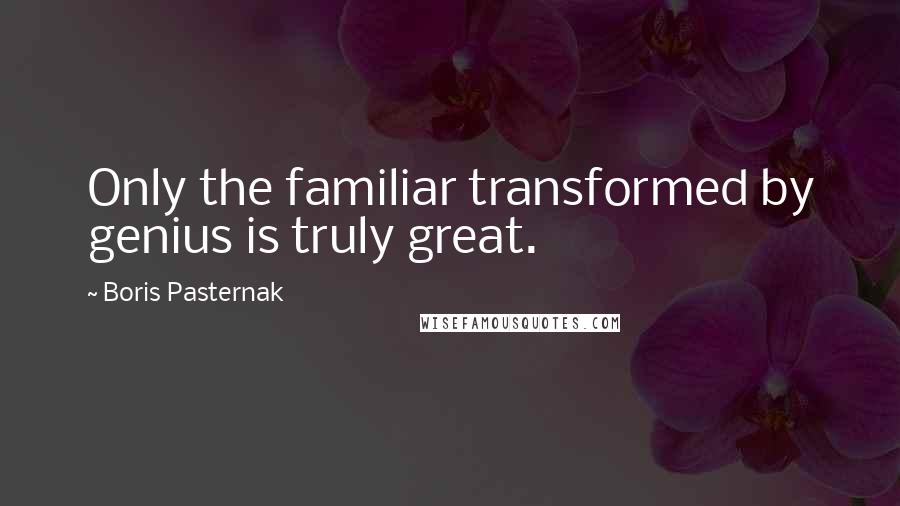Boris Pasternak Quotes: Only the familiar transformed by genius is truly great.