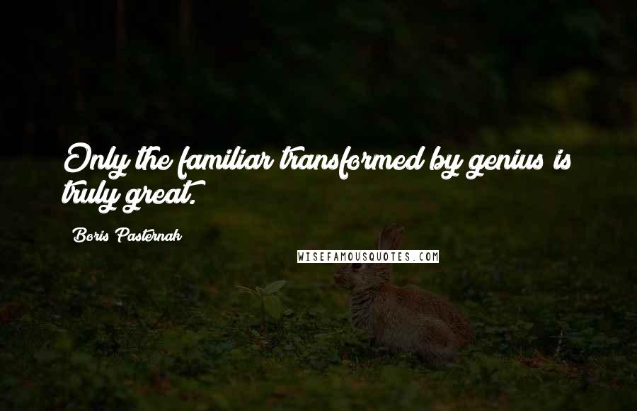 Boris Pasternak Quotes: Only the familiar transformed by genius is truly great.